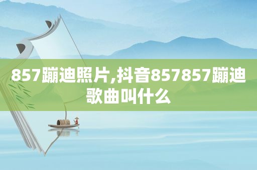 857蹦迪照片,抖音857857蹦迪歌曲叫什么