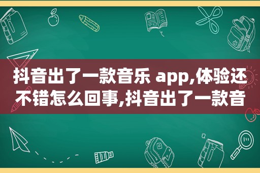 抖音出了一款音乐 app,体验还不错怎么回事,抖音出了一款音乐软件