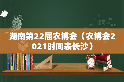 湖南第22届农博会（农博会2021时间表长沙）