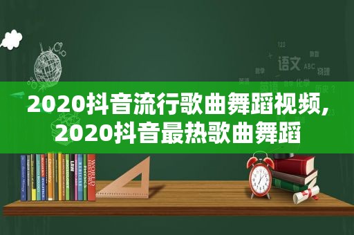 2020抖音流行歌曲舞蹈视频,2020抖音最热歌曲舞蹈