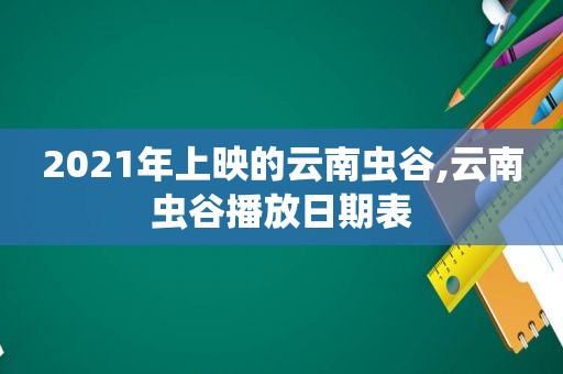 2021年上映的云南虫谷,云南虫谷播放日期表