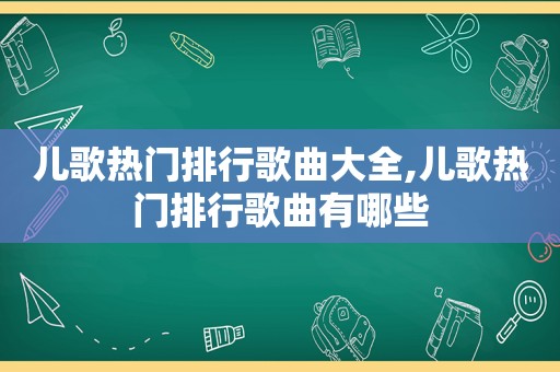 儿歌热门排行歌曲大全,儿歌热门排行歌曲有哪些