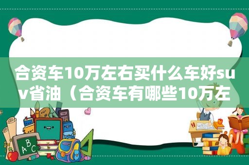 合资车10万左右买什么车好suv省油（合资车有哪些10万左右suv）