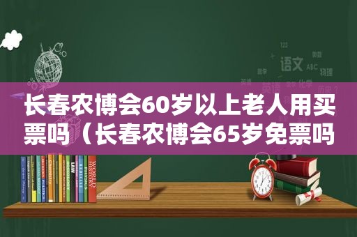 长春农博会60岁以上老人用买票吗（长春农博会65岁免票吗?）