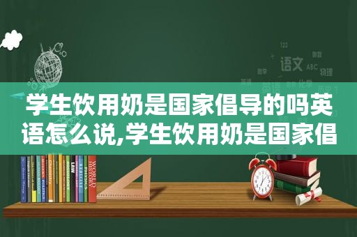 学生饮用奶是国家倡导的吗英语怎么说,学生饮用奶是国家倡导的吗英语翻译