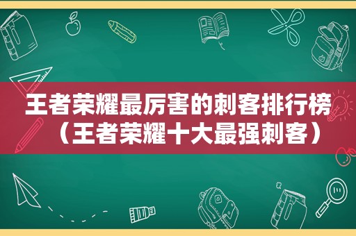 王者荣耀最厉害的刺客排行榜（王者荣耀十大最强刺客）