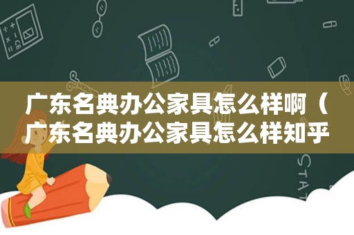 广东名典办公家具怎么样啊（广东名典办公家具怎么样知乎）