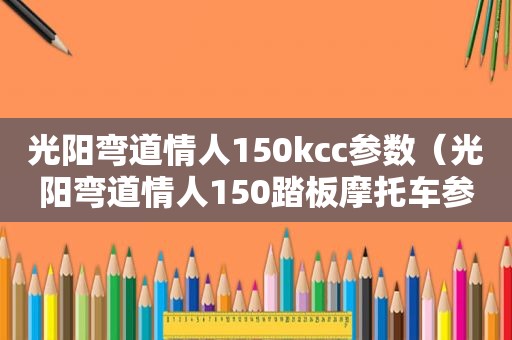 光阳弯道情人150kcc参数（光阳弯道情人150踏板摩托车参数）