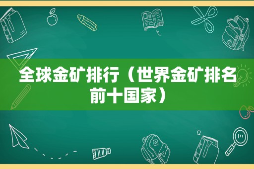 全球金矿排行（世界金矿排名前十国家）