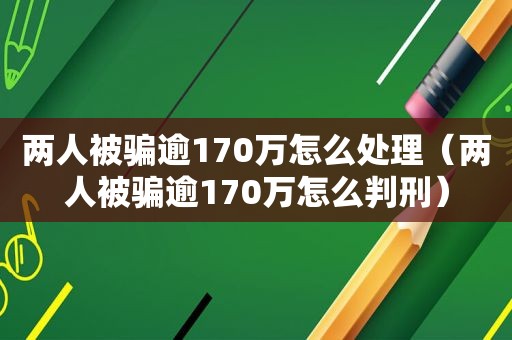 两人被骗逾170万怎么处理（两人被骗逾170万怎么判刑）