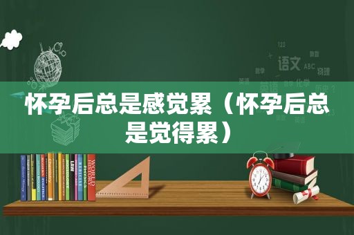 怀孕后总是感觉累（怀孕后总是觉得累）