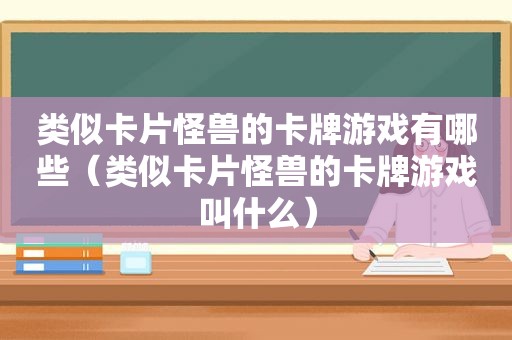 类似卡片怪兽的卡牌游戏有哪些（类似卡片怪兽的卡牌游戏叫什么）