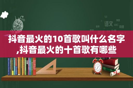 抖音最火的10首歌叫什么名字,抖音最火的十首歌有哪些