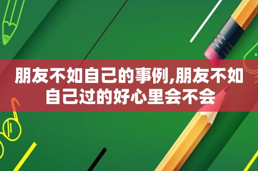 朋友不如自己的事例,朋友不如自己过的好心里会不会