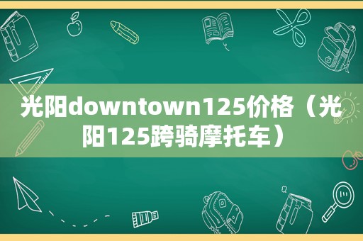 光阳downtown125价格（光阳125跨骑摩托车）