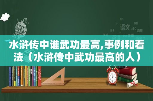 水浒传中谁武功最高,事例和看法（水浒传中武功最高的人）