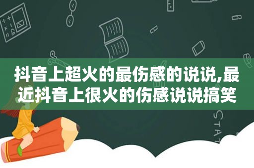 抖音上超火的最伤感的说说,最近抖音上很火的伤感说说搞笑