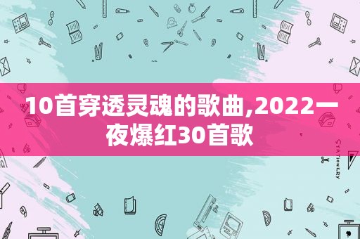 10首穿透灵魂的歌曲,2022一夜爆红30首歌