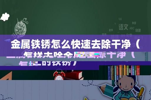 金属铁锈怎么快速去除干净（怎样去除金属上的铁锈）