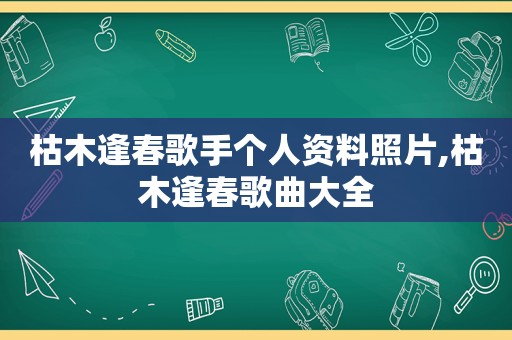 枯木逢春歌手个人资料照片,枯木逢春歌曲大全