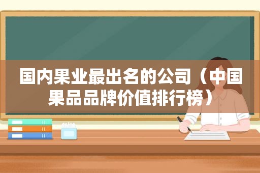 国内果业最出名的公司（中国果品品牌价值排行榜）