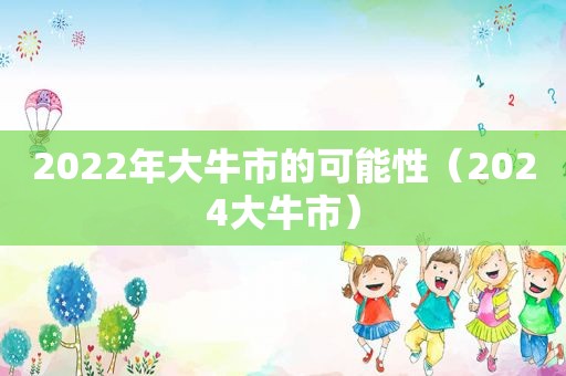 2022年大牛市的可能性（2024大牛市）