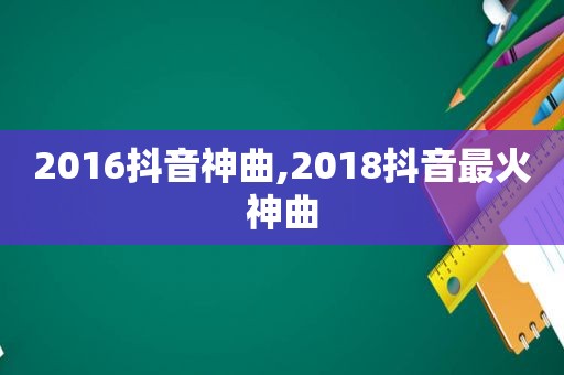 2016抖音神曲,2018抖音最火神曲