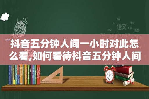 抖音五分钟人间一小时对此怎么看,如何看待抖音五分钟人间一小时