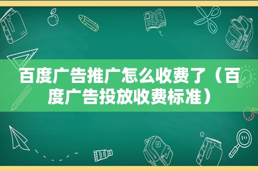 百度广告推广怎么收费了（百度广告投放收费标准）