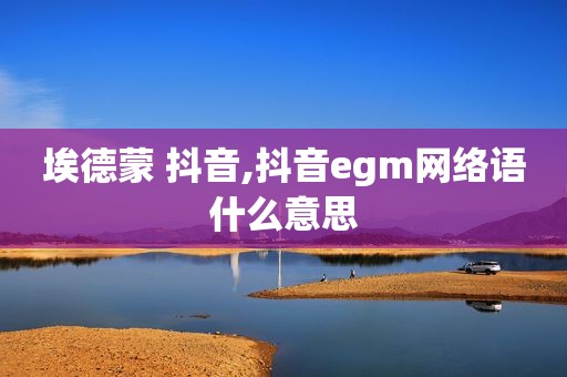 埃德蒙 抖音,抖音egm网络语什么意思