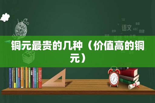 铜元最贵的几种（价值高的铜元）