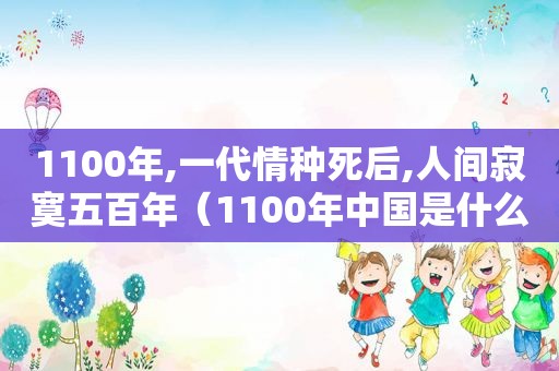 1100年,一代情种死后,人间寂寞五百年（1100年中国是什么朝代）