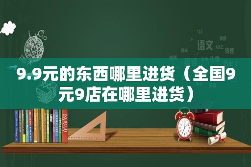 9.9元的东西哪里进货（全国9元9店在哪里进货）