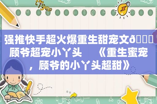 强推快手超火爆重生甜宠文🔖顾爷超宠小丫头     《重生蜜宠，顾爷的小丫头超甜》