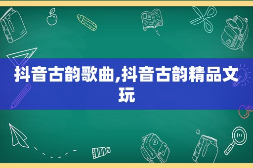 抖音古韵歌曲,抖音古韵精品文玩