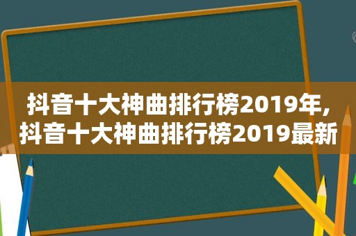 抖音十大神曲排行榜2019年,抖音十大神曲排行榜2019最新