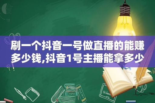 刷一个抖音一号做直播的能赚多少钱,抖音1号主播能拿多少钱