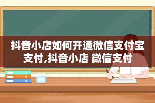 抖音小店如何开通微信支付宝支付,抖音小店 微信支付