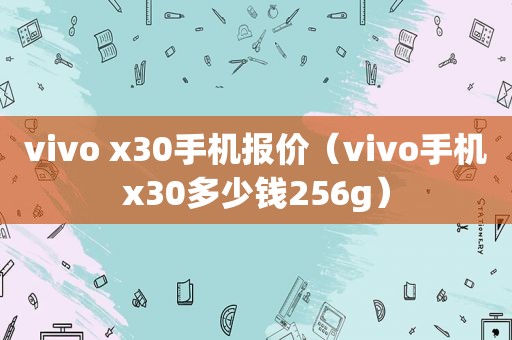 vivo x30手机报价（vivo手机x30多少钱256g）