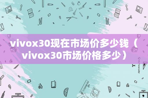 vivox30现在市场价多少钱（vivox30市场价格多少）