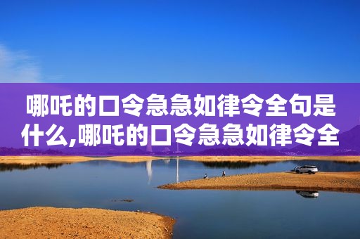 哪吒的口令急急如律令全句是什么,哪吒的口令急急如律令全句怎么写