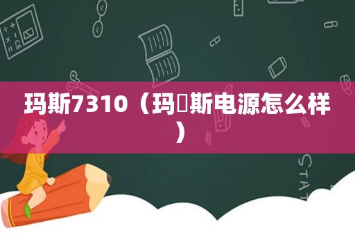 玛斯7310（玛侕斯电源怎么样）