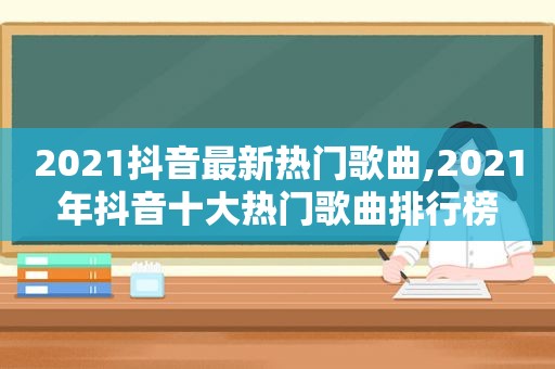 2021抖音最新热门歌曲,2021年抖音十大热门歌曲排行榜