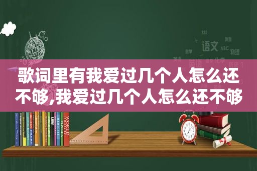 歌词里有我爱过几个人怎么还不够,我爱过几个人怎么还不够是什么意思