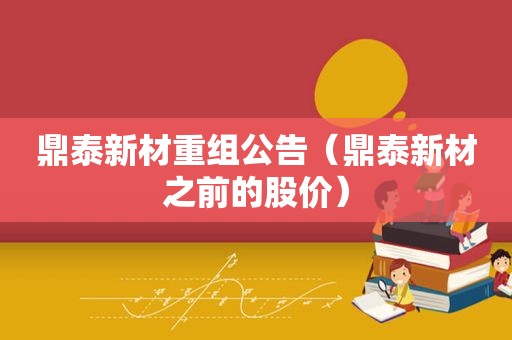 鼎泰新材重组公告（鼎泰新材之前的股价）