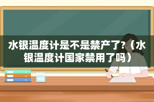 水银温度计是不是禁产了?（水银温度计国家禁用了吗）