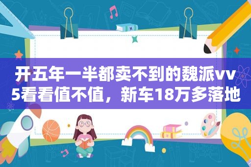 开五年一半都卖不到的魏派vv5看看值不值，新车18万多落地