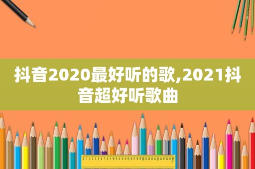 抖音2020最好听的歌,2021抖音超好听歌曲