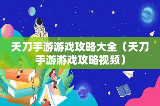 天刀手游游戏攻略大全（天刀手游游戏攻略视频）