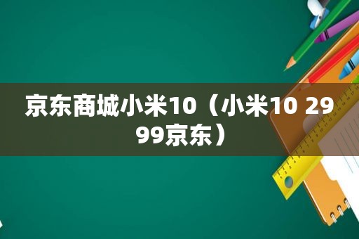 京东商城小米10（小米10 2999京东）